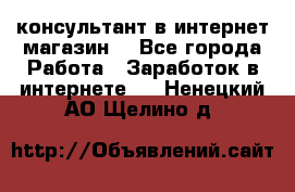 консультант в интернет магазин  - Все города Работа » Заработок в интернете   . Ненецкий АО,Щелино д.